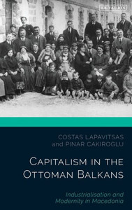 Capitalism in the Ottoman Balkans: Industrialisation and Modernity in Macedonia (The Ottoman Empire and the World)