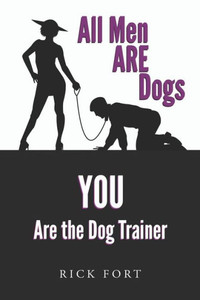 All Men ARE Dogs: YOU Are the Dog Trainer All Men ARE Dogs: YOU Are the Dog Trainer