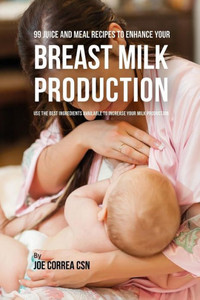 99 Juice and Meal Recipes to Enhance Your Breast Milk Production: Use the Best Ingredients Available to Increase Your Milk Production 99 Juice and Meal Recipes to Enhance Your Breast Milk Production: Use the Best Ingredients Available to Increase Your Milk Production
