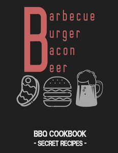 Barbecue Burger Bacon Beer: BBQ Cookbook - Secret Recipes For Men