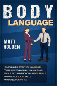 Body Language: Unlocking the Secrets of Nonverbal Communication of an Alpha Male and Female, Including How to Analyze People, Improve Your Social Skills, and Develop Charisma Body Language: Unlocking the Secrets of Nonverbal Communication of an Alpha Male and Female, Including How to Analyze People, Improve Your Social Skills, and Develop Charisma