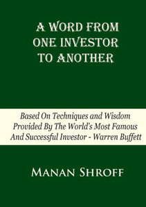 A Word From One Investor To Another: Based On Techniques And Wisdom Provided By The World's Most Famous And Successful Investor Warren Buffett