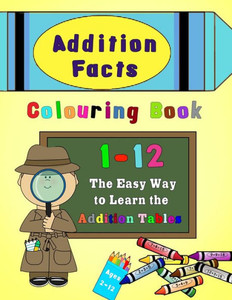Addition Facts Colouring Book 1-12: The Easy Way to Learn the Addition Tables Addition Facts Colouring Book 1-12: The Easy Way to Learn the Addition Tables