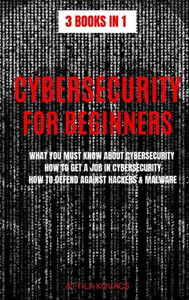 Cybersecurity for Beginners: What You Must Know about Cybersecurity, How to Get a Job in Cybersecurity, How to Defend Against Hackers & Malware (3 Books in 1)