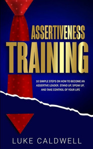 Assertiveness Training: 10 Simple Steps How to Become an Assertive Leader, Stand Up, speak up, and Take Control of Your Life Assertiveness Training: 10 Simple Steps How to Become an Assertive Leader, Stand Up, speak up, and Take Control of Your Life