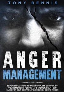 Anger Management: 13 Powerful Steps to Take Complete Control of Your Emotions, For Men and Women, Self-Help Guide for Self Control, Psychology Behind Anger Anger Management: 13 Powerful Steps to Take Complete Control of Your Emotions, For Men and Women, Self-Help Guide for Self Control, Psychology Behind Anger