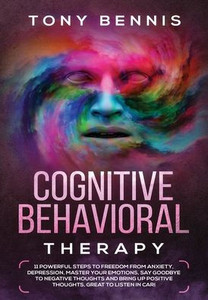 Cognitive Behavioral Therapy: 11 Powerful Steps to Freedom from Anxiety, Depression, Master Your Emotions, Say Goodbye to Negative Thoughts and Bring Up Positive Thoughts, Great to Listen in Car!