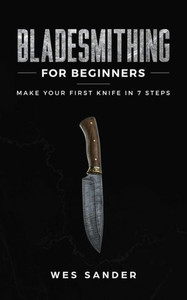 Bladesmithing for Beginners: Make Your First Knife in 7 Steps Bladesmithing for Beginners: Make Your First Knife in 7 Steps