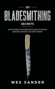 101 Bladesmithing Secrets: What Every Bladesmith Should Know Before Making His Next Knife 101 Bladesmithing Secrets: What Every Bladesmith Should Know Before Making His Next Knife