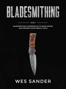 Bladesmithing: 8-in-1 Bladesmithing Compendium to Make Knives and Swords From Simple Tools Bladesmithing: 8-in-1 Bladesmithing Compendium to Make Knives and Swords From Simple Tools