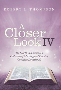 A Closer Look Iv: The Fourth in a Series of a Collection of Morning and Evening Christian Devotionals A Closer Look Iv: The Fourth in a Series of a Collection of Morning and Evening Christian Devotionals