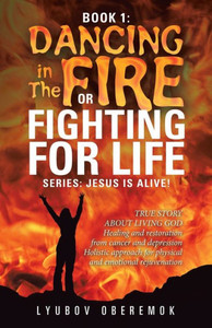 Book 1: Dancing in the Fire or Fighting for Life: A True Story about a Living God Book 1: Dancing in the Fire or Fighting for Life: A True Story about a Living God
