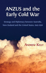 ANZUS and the Early Cold War: Strategy and Diplomacy between Australia, New Zealand and the United States, 1945-1956 ANZUS and the Early Cold War: Strategy and Diplomacy between Australia, New Zealand and the United States, 1945-1956