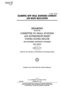 Examining how small businesses confront and shape regulations : hearing before the Committee on Small Business and Entrepreneurship Examining how small businesses confront and shape regulations : hearing before the Committee on Small Business and Entrepreneurship