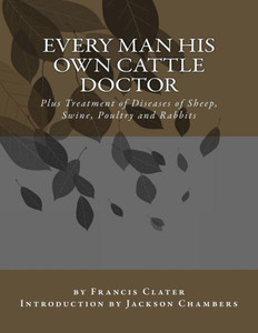 Every Man His Own Cattle Doctor: Plus Treatment of Diseases of Sheep, Swine, Poultry and Rabbits