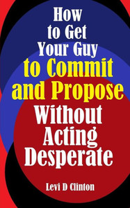 How to Get Your Guy to Commit and Propose Without Acting Desperate