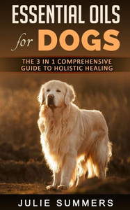 Essential Oils for Dogs: The Complete Guide to Safe and Simple Ways to Use Essential Oils for a Happier, Relaxed and Healthier Dog (Includes Essential Oil Recipes) (Julie Summers - Dog care)