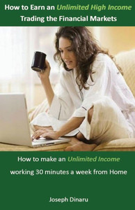 How to Earn an Unlimited High Income Trading the Financial Markets: How to make an Unlimited Income working 30 minutes a week from Home