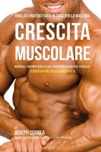 Frullati Proteici Fatti in Casa Per La Massima Crescita Muscolare: Modifica il Tuo Corpo Senza Pillole o Supplementi Di Creatina (Italian Edition) Frullati Proteici Fatti in Casa Per La Massima Crescita Muscolare: Modifica il Tuo Corpo Senza Pillole o Supplementi Di Creatina (Italian Edition)