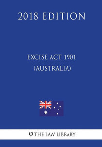 Excise Act 1901 (Australia) (2018 Edition) Excise Act 1901 (Australia) (2018 Edition)