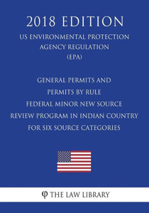 General Permits and Permits by Rule - Federal Minor New Source Review Program in Indian Country for Six Source Categories (US Environmental Protection Agency Regulation) (EPA) (2018 Edition)