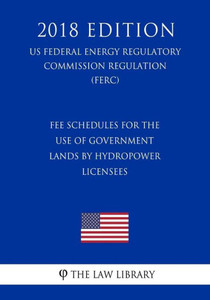 Fee Schedules for the Use of Government Lands by Hydropower Licensees (US Federal Energy Regulatory Commission Regulation) (FERC) (2018 Edition) Fee Schedules for the Use of Government Lands by Hydropower Licensees (US Federal Energy Regulatory Commission Regulation) (FERC) (2018 Edition)
