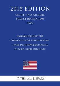 Implemention of the Convention on International Trade in Endangered Species of Wild Fauna and Flora (US Fish and Wildlife Service Regulation) (FWS) (2018 Edition) Implemention of the Convention on International Trade in Endangered Species of Wild Fauna and Flora (US Fish and Wildlife Service Regulation) (FWS) (2018 Edition)