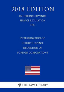 Determination of Interest Expense Deduction of Foreign Corporations (US Internal Revenue Service Regulation) (IRS) (2018 Edition) Determination of Interest Expense Deduction of Foreign Corporations (US Internal Revenue Service Regulation) (IRS) (2018 Edition)