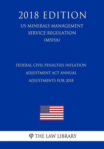 Federal Civil Penalties Inflation Adjustment Act Annual Adjustments for 2018 (US Mine Safety and Health Administration Regulation) (MSHA) (2018 Edition)