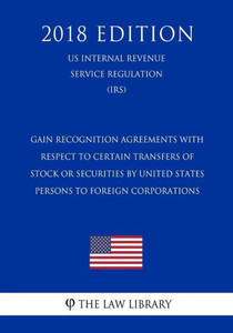 Gain Recognition Agreements with Respect to Certain Transfers of Stock or Securities by United States Persons to Foreign Corporations (US Internal Revenue Service Regulation) (IRS) (2018 Edition)