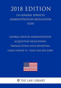 General Services Administration Acquisition Regulations - Transactional Data Reporting (GSAR Change 74 - GSAR Case 2013-G504) (US General Services Administration Regulation) (GSA) (2018 Edition) General Services Administration Acquisition Regulations - Transactional Data Reporting (GSAR Change 74 - GSAR Case 2013-G504) (US General Services Administration Regulation) (GSA) (2018 Edition)
