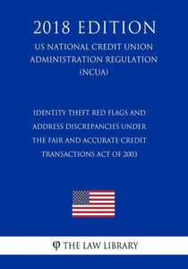 Identity Theft Red Flags and Address Discrepancies Under the Fair and Accurate Credit Transactions Act of 2003 (US National Credit Union Administration Regulation) (NCUA) (2018 Edition) Identity Theft Red Flags and Address Discrepancies Under the Fair and Accurate Credit Transactions Act of 2003 (US National Credit Union Administration Regulation) (NCUA) (2018 Edition)