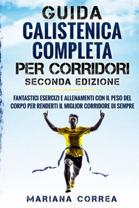 GUIDA CALISTENICA COMPLETA Per CORRIDORI SECONDA EDIZIONE: FANTASTICI ESERCIZI E ALLENAMENTI CON IL PESO DEL CORPO PER RENDERTI Il MIGLIOR CORRIDORE DI SEMPRE (Italian Edition)