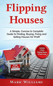 Flipping Houses: A Simple, Concise & Complete Guide to Finding, Buying, Fixing and Selling Houses for Profit. (Contains 2 Texts: Flipping Houses & Real Estate)