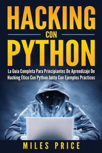 Hacking Con Python: La Guía Completa Para Principiantes De Aprendizaje De Hacking Ético Con Python Junto Con Ejemplos Prácticos (Spanish Edition)