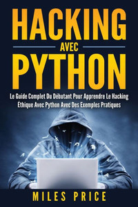Hacking Avec Python: Le Guide Complet Du Débutant Pour Apprendre Le Hacking Éthique Avec Python Avec Des Exemples Pratiques (French Edition) Hacking Avec Python: Le Guide Complet Du Débutant Pour Apprendre Le Hacking Éthique Avec Python Avec Des Exemples Pratiques (French Edition)