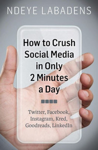 How to Crush Social Media in Only 2 Minutes a Day: Twitter, Facebook, Instagram, Kred, Goodreads, LinkedIn