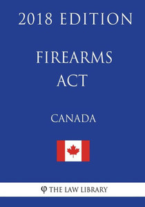 Firearms Act (Canada) - 2018 Edition Firearms Act (Canada) - 2018 Edition