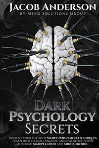 Dark Psychology Secrets: Improve Your Life with Secret Persuasion Techniques Learn How to Read, Analyze, And Influence People Through Manipulation and Mind Control Dark Psychology Secrets: Improve Your Life with Secret Persuasion Techniques Learn How to Read, Analyze, And Influence People Through Manipulation and Mind Control
