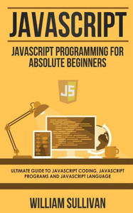 JavaScript: JavaScript Programming For Absolute Beginner's Ultimate Guide to JavaScript Coding, JavaScript Programs and JavaScript Language JavaScript: JavaScript Programming For Absolute Beginner's Ultimate Guide to JavaScript Coding, JavaScript Programs and JavaScript Language