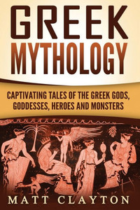 Greek Mythology: Captivating Tales of the Greek Gods, Goddesses, Heroes and Monsters (Classical Mythology; Greek Myths)