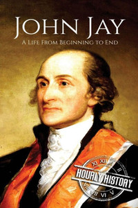 John Jay: A Life From Beginning to End (American Revolutionary War)