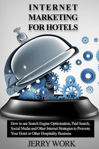 Internet Marketing for Hotels: How to Use SEO, Paid Search, Social Media and Other Internet Marketing Strategies to Promote Your Hotel or Other Hospitality Business