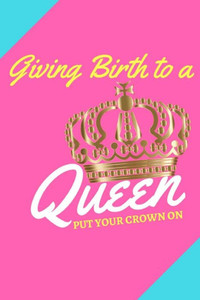 Giving Birth to a Queen: Put Your Crown On! Giving Birth to a Queen: Put Your Crown On!
