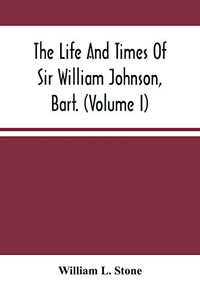 The Life And Times Of Sir William Johnson, Bart. (Volume I) The Life And Times Of Sir William Johnson, Bart. (Volume I)