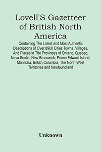 Lovell'S Gazetteer Of British North America: Containing The Latest And Most Authentic Descriptions Of Over 8900 Cities Towns, Villages, And Places In ... The North-West Territories And Newfound
