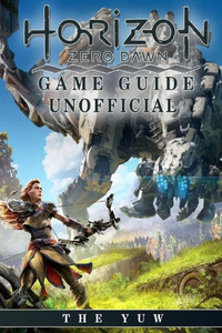 Horizon Zero Dawn Game Guide Unofficial Horizon Zero Dawn Game Guide Unofficial