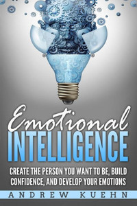 Emotional Intelligence:: Create the Person You Want to be, Build Confidence, and Develop Your Emotions
