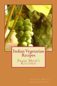 Indian Vegetarian Recipes: From my Mom's Kitchen Indian Vegetarian Recipes: From my Mom's Kitchen