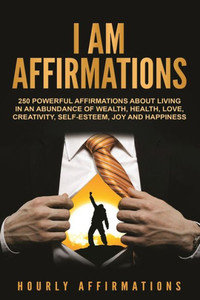 I AM Affirmations: 250 Powerful Affirmations About Living in an Abundance of Wealth, Health, Love, Creativity, Self-Esteem, Joy, and Happiness I AM Affirmations: 250 Powerful Affirmations About Living in an Abundance of Wealth, Health, Love, Creativity, Self-Esteem, Joy, and Happiness